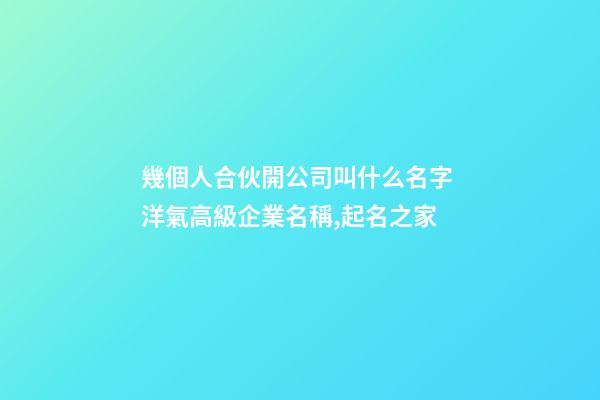 幾個人合伙開公司叫什么名字 洋氣高級企業名稱,起名之家-第1張-公司起名-玄機派